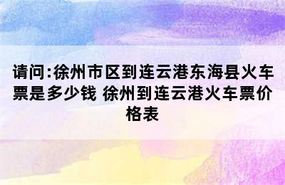 请问:徐州市区到连云港东海县火车票是多少钱 徐州到连云港火车票价格表